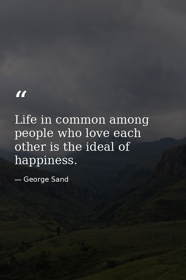 Life in common among people who love each other is the ideal of happiness. — George Sand