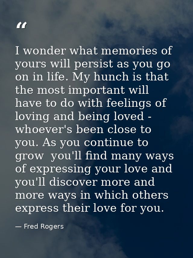 I wonder what memories of yours will persist as you go on in life. My hunch is that the most important will have to do w — Fred Rogers