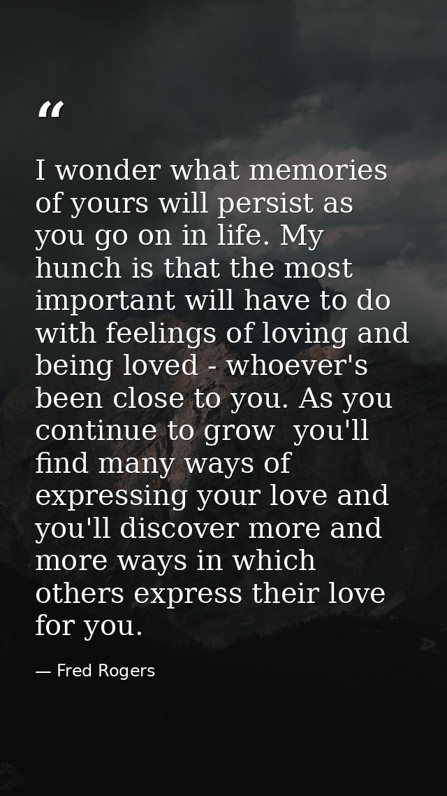 I wonder what memories of yours will persist as you go on in life. My hunch is that the most important will have to do w — Fred Rogers