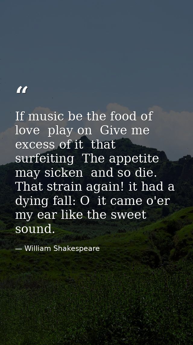 If music be the food of love  play on  Give me excess of it  that  surfeiting  The appetite may sicken  and so die. That — William Shakespeare