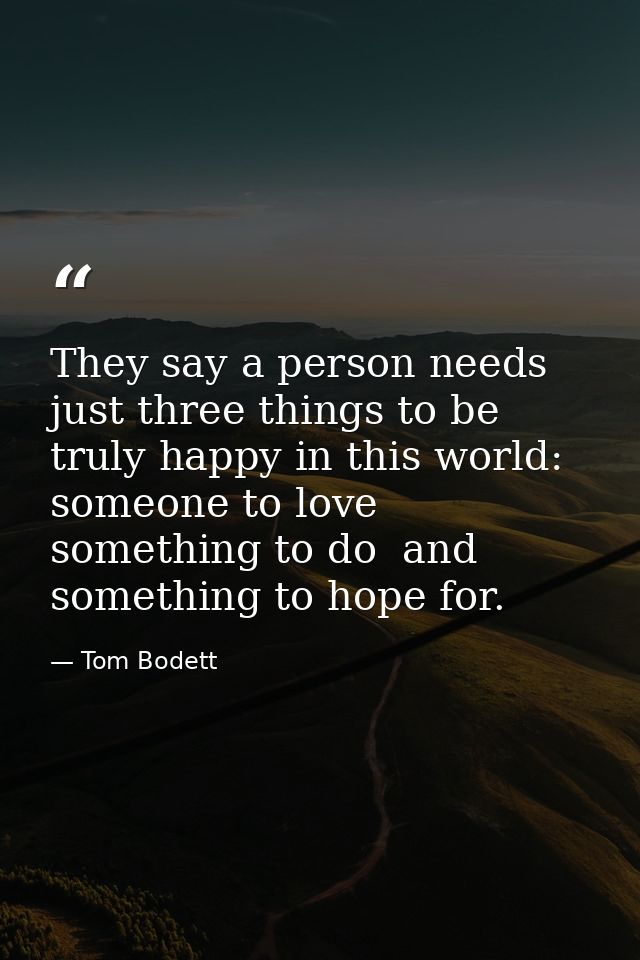 They say a person needs just three things to be truly happy in this world: someone to love  something to do  and somethi — Tom Bodett