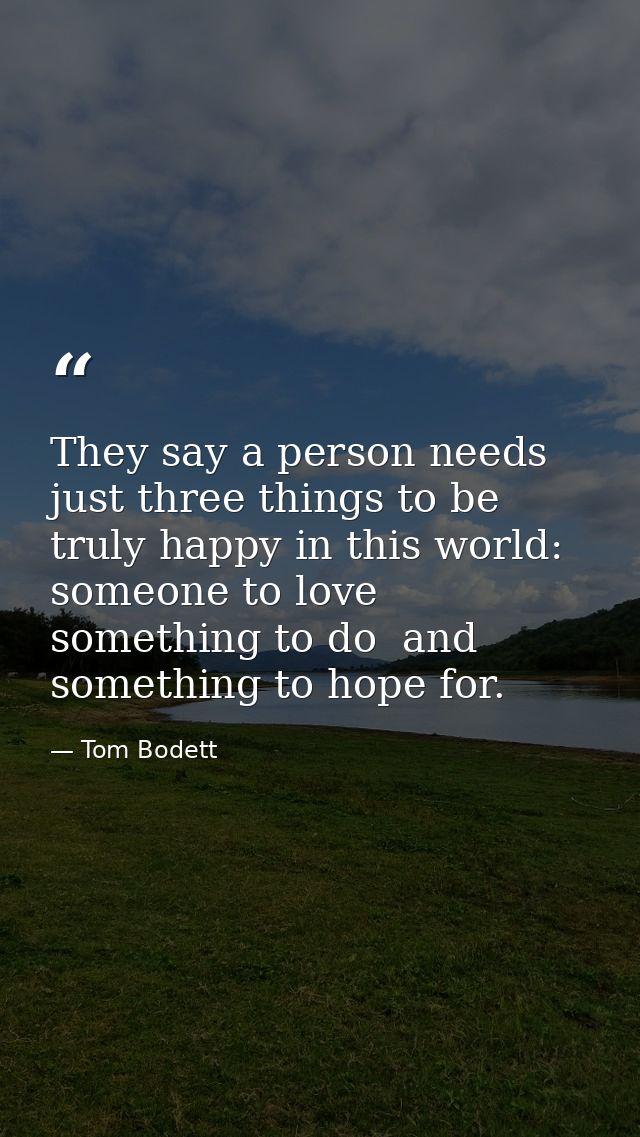 They say a person needs just three things to be truly happy in this world: someone to love  something to do  and somethi — Tom Bodett