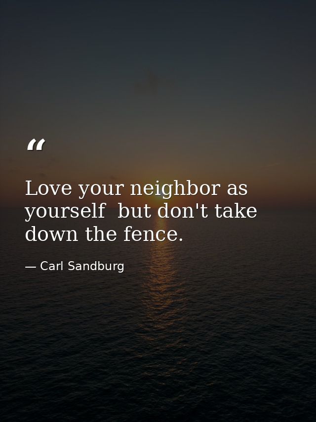 Love your neighbor as yourself  but don't take down the fence. — Carl Sandburg