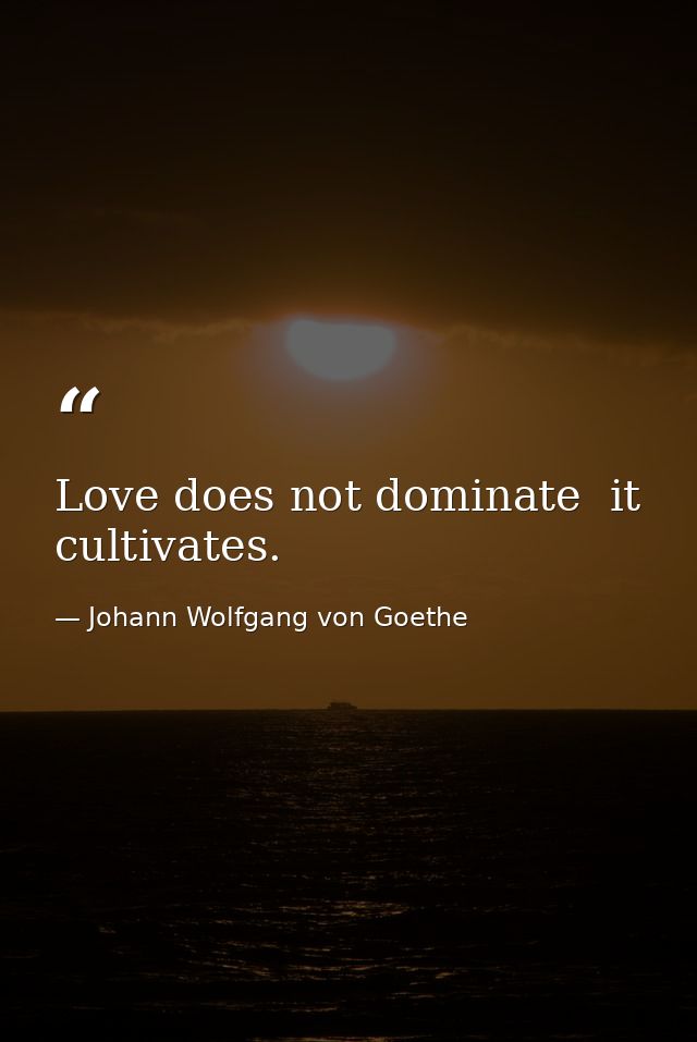 Love does not dominate  it cultivates. — Johann Wolfgang von Goethe