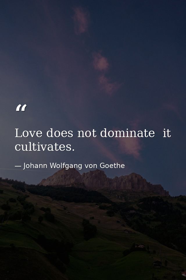 Love does not dominate  it cultivates. — Johann Wolfgang von Goethe