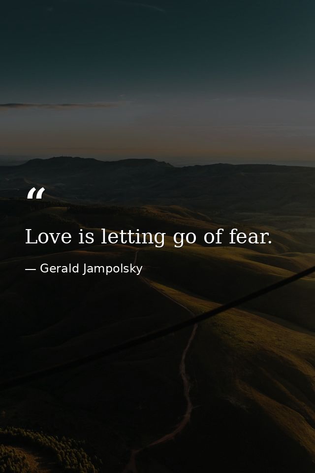 Love is letting go of fear. — Gerald Jampolsky