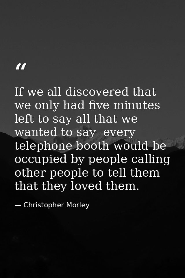 If we all discovered that we only had five minutes left to say all that we wanted to say  every telephone booth would be — Christopher Morley