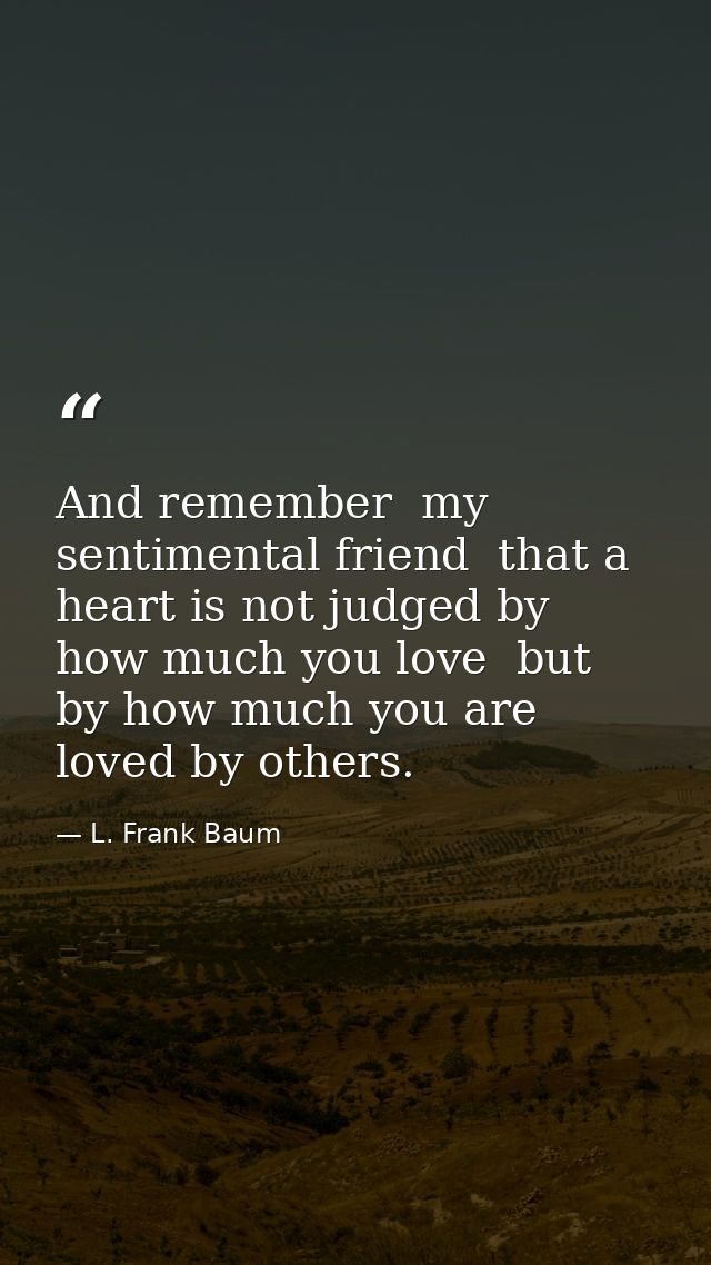 And remember  my sentimental friend  that a heart is not judged by how much you love  but by how much you are loved by o — L. Frank Baum