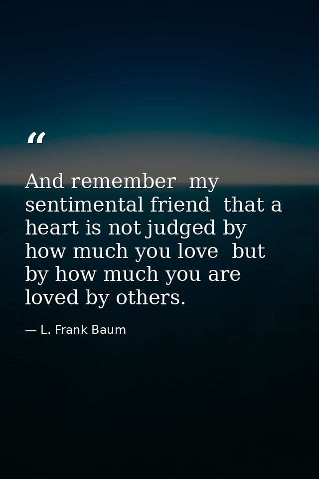 And remember  my sentimental friend  that a heart is not judged by how much you love  but by how much you are loved by o — L. Frank Baum