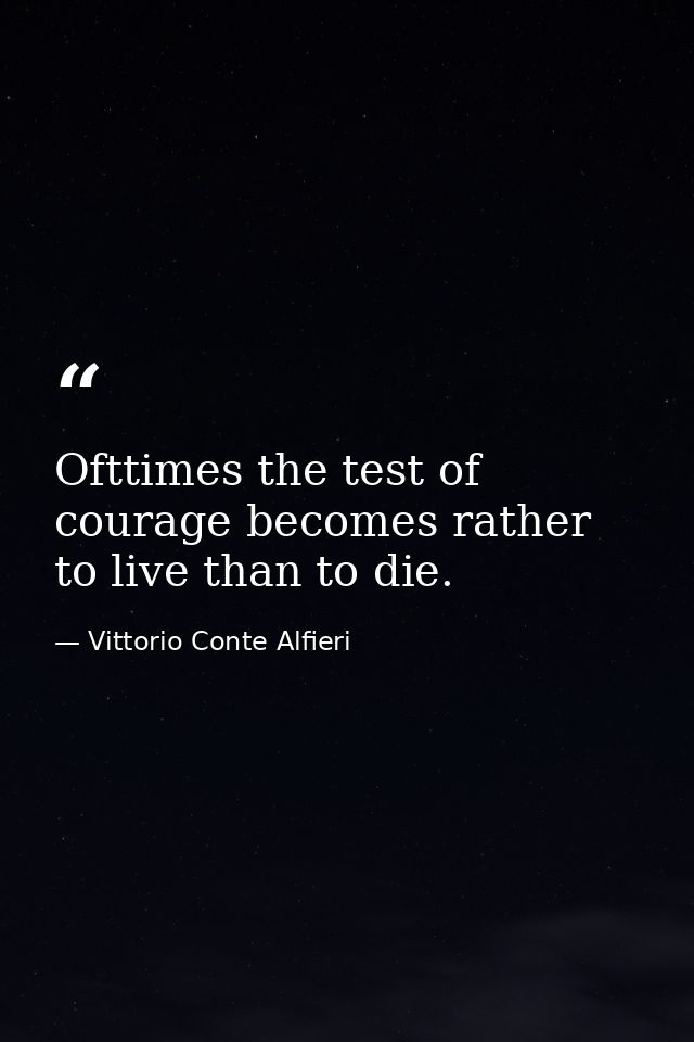 Ofttimes the test of courage becomes rather to live than to die. — Vittorio Conte Alfieri