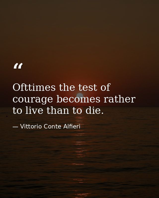 Ofttimes the test of courage becomes rather to live than to die. — Vittorio Conte Alfieri