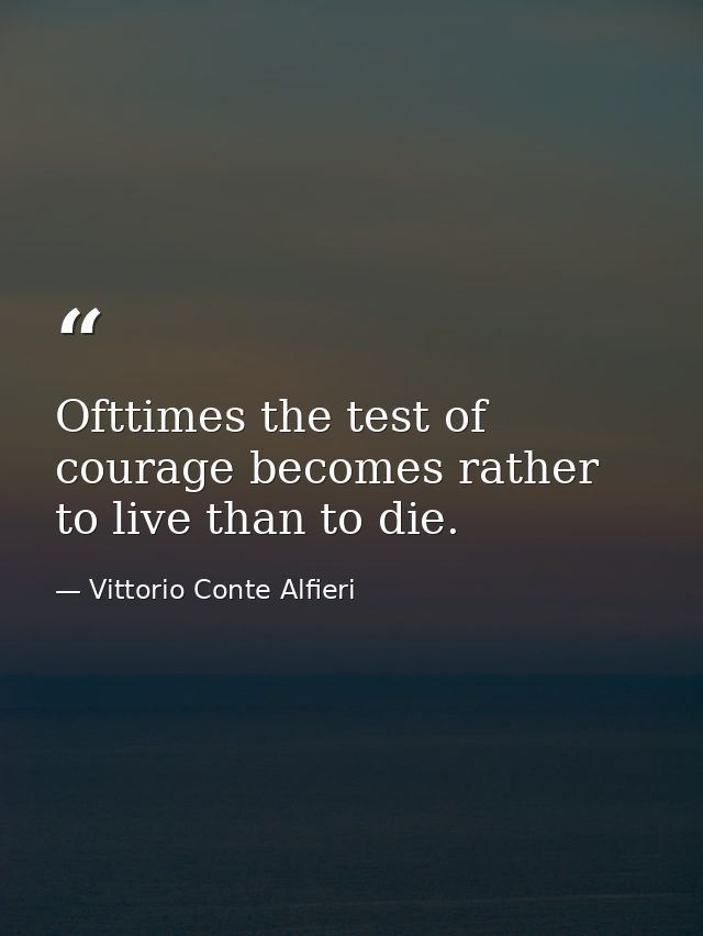 Ofttimes the test of courage becomes rather to live than to die. — Vittorio Conte Alfieri