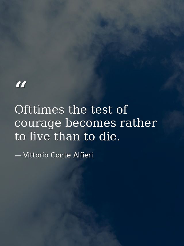 Ofttimes the test of courage becomes rather to live than to die. — Vittorio Conte Alfieri