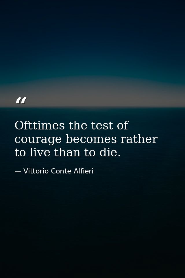 Ofttimes the test of courage becomes rather to live than to die. — Vittorio Conte Alfieri