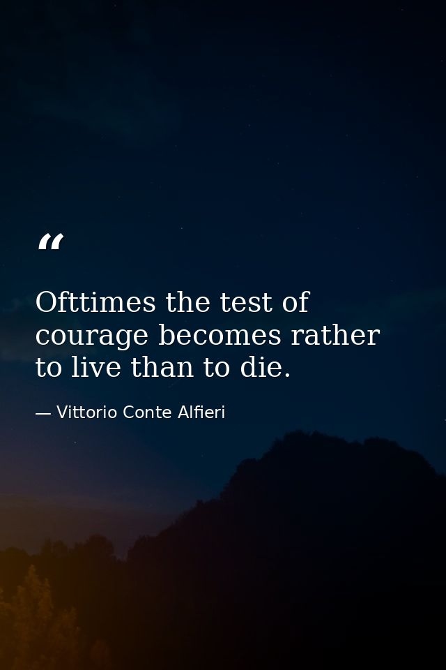Ofttimes the test of courage becomes rather to live than to die. — Vittorio Conte Alfieri