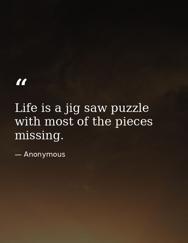 Life is a jig saw puzzle with most of the pieces missing. — Anonymous