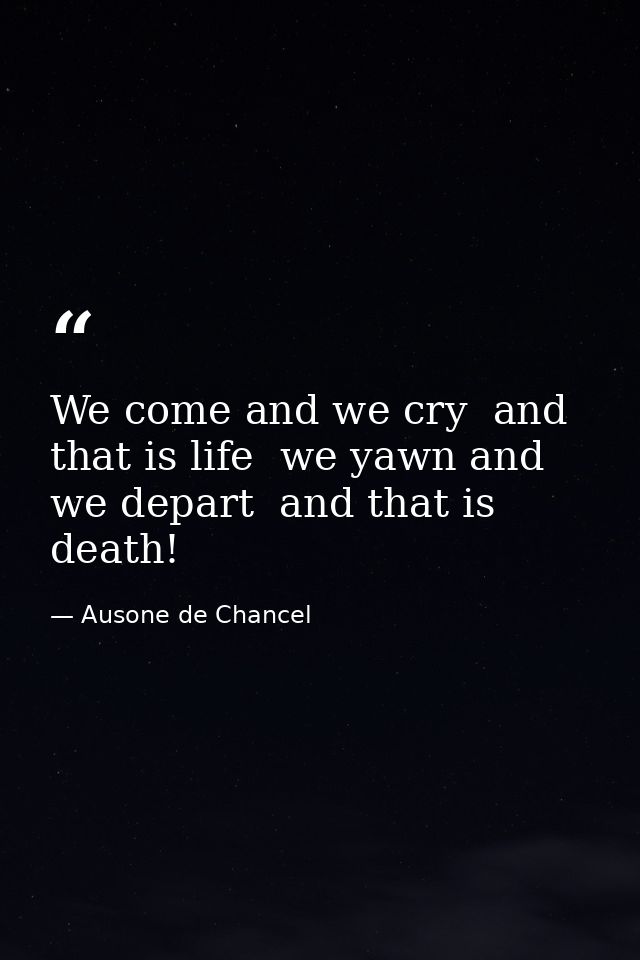 We come and we cry  and that is life  we yawn and we depart  and that is death! — Ausone de Chancel