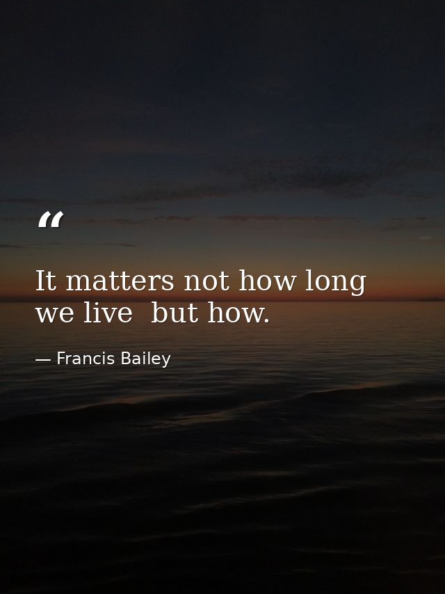 It matters not how long we live  but how. — Francis Bailey
