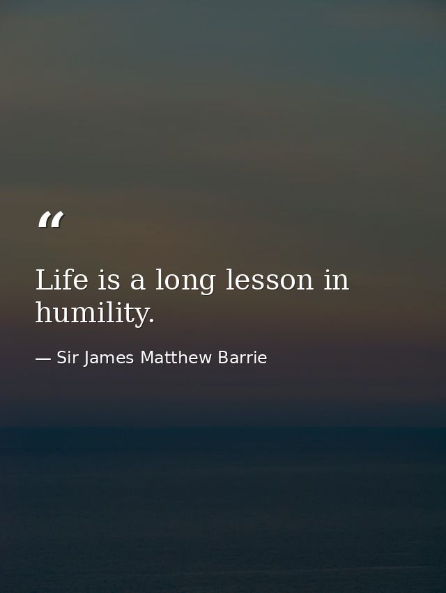 Life is a long lesson in humility. — Sir James Matthew Barrie