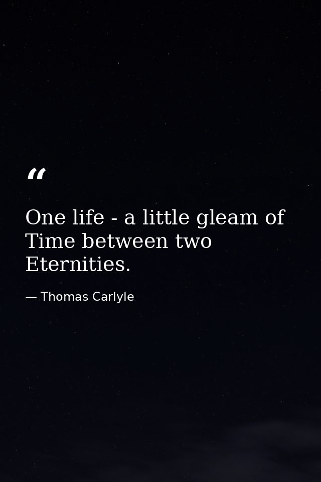 One life - a little gleam of Time between two Eternities. — Thomas Carlyle