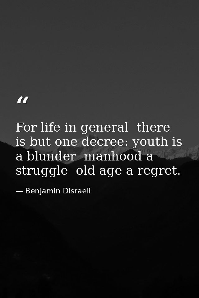 For life in general  there is but one decree: youth is a blunder  manhood a struggle  old age a regret. — Benjamin Disraeli