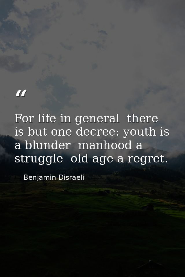 For life in general  there is but one decree: youth is a blunder  manhood a struggle  old age a regret. — Benjamin Disraeli