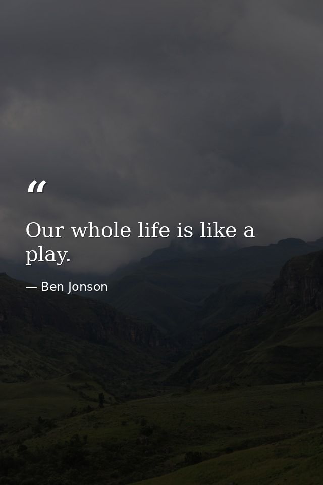 Our whole life is like a play. — Ben Jonson