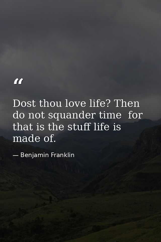 Dost thou love life? Then do not squander time  for that is the stuff life is made of. — Benjamin Franklin