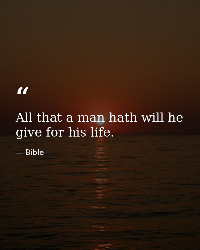 All that a man hath will he give for his life. — Bible