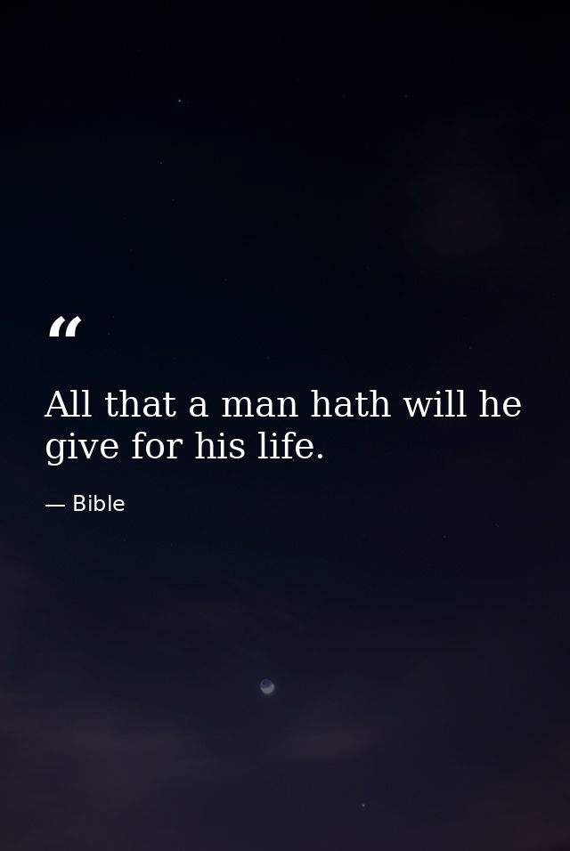 All that a man hath will he give for his life. — Bible