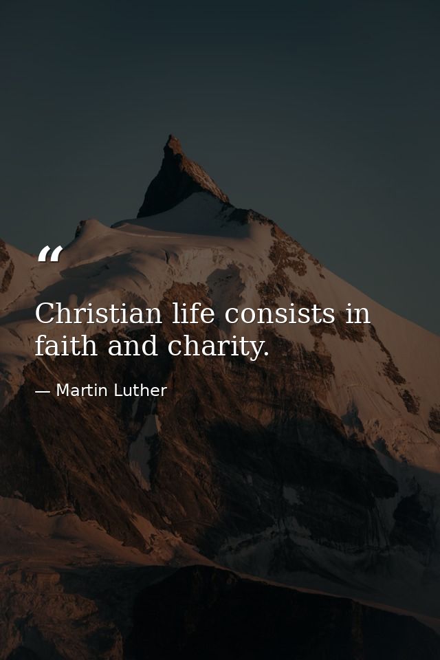Christian life consists in faith and charity. — Martin Luther