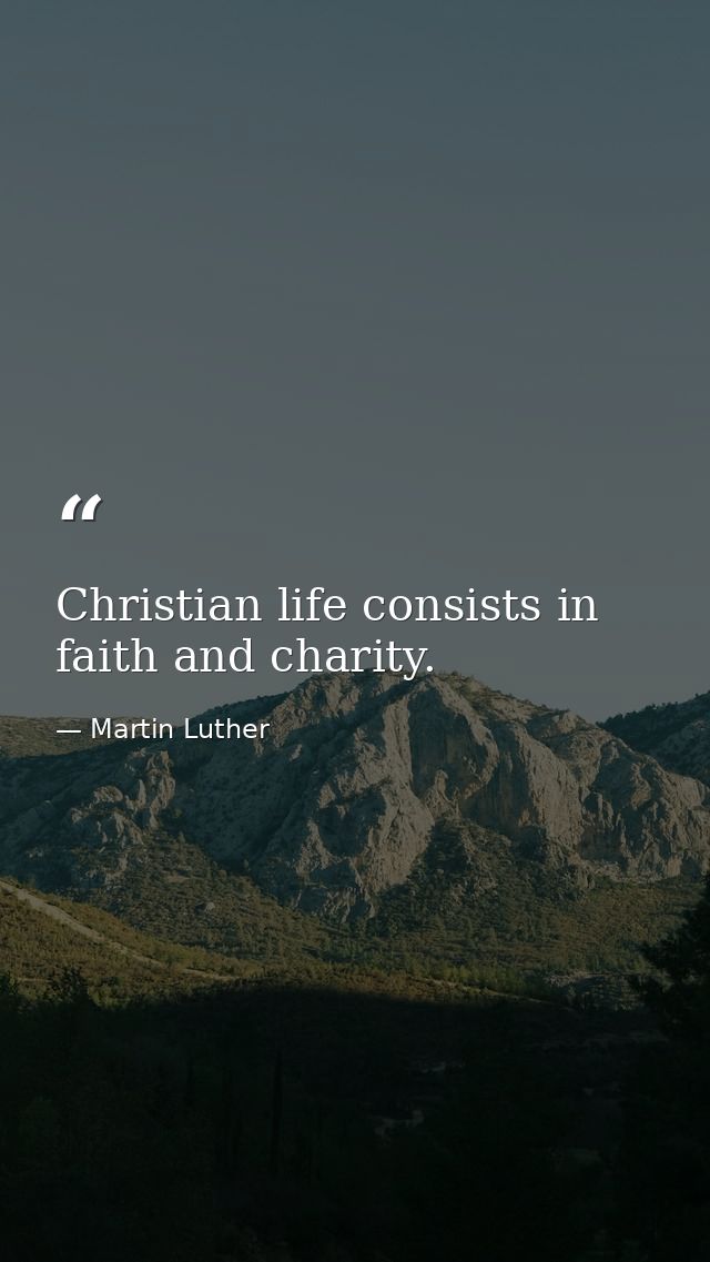 Christian life consists in faith and charity. — Martin Luther