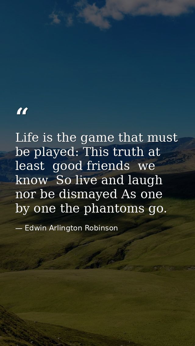 Life is the game that must be played: This truth at least  good friends  we know  So live and laugh  nor be dismayed As  — Edwin Arlington Robinson