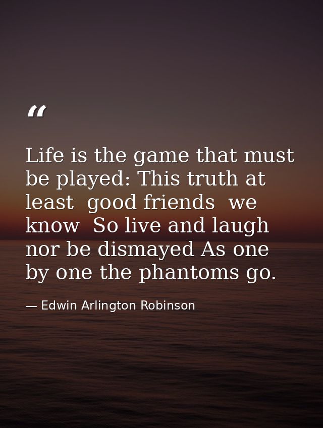Life is the game that must be played: This truth at least  good friends  we know  So live and laugh  nor be dismayed As  — Edwin Arlington Robinson