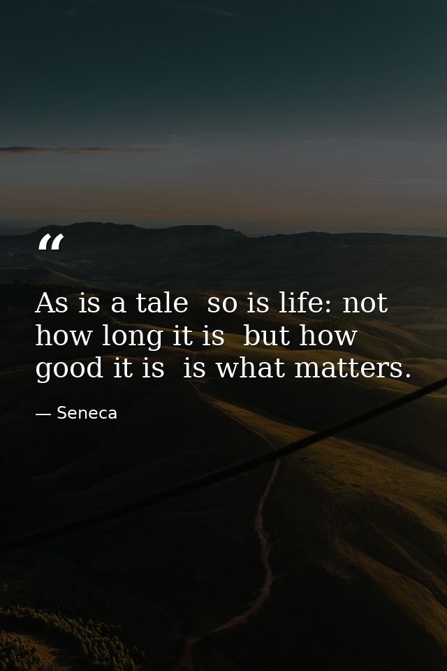 As is a tale  so is life: not how long it is  but how good it is  is what matters. — Seneca