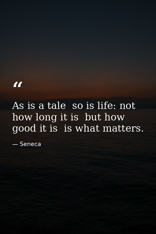 As is a tale  so is life: not how long it is  but how good it is  is what matters. — Seneca