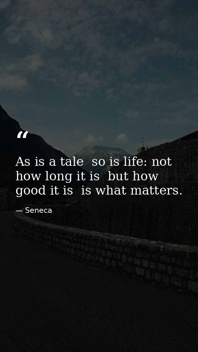 As is a tale  so is life: not how long it is  but how good it is  is what matters. — Seneca
