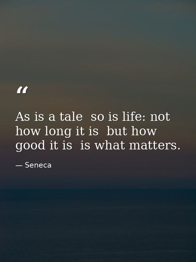 As is a tale  so is life: not how long it is  but how good it is  is what matters. — Seneca