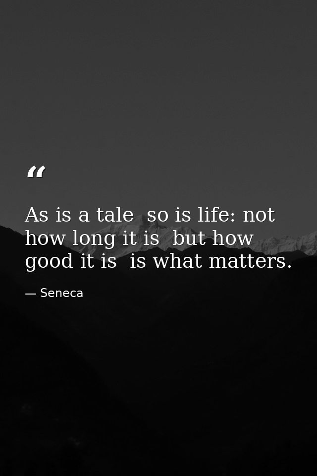 As is a tale  so is life: not how long it is  but how good it is  is what matters. — Seneca