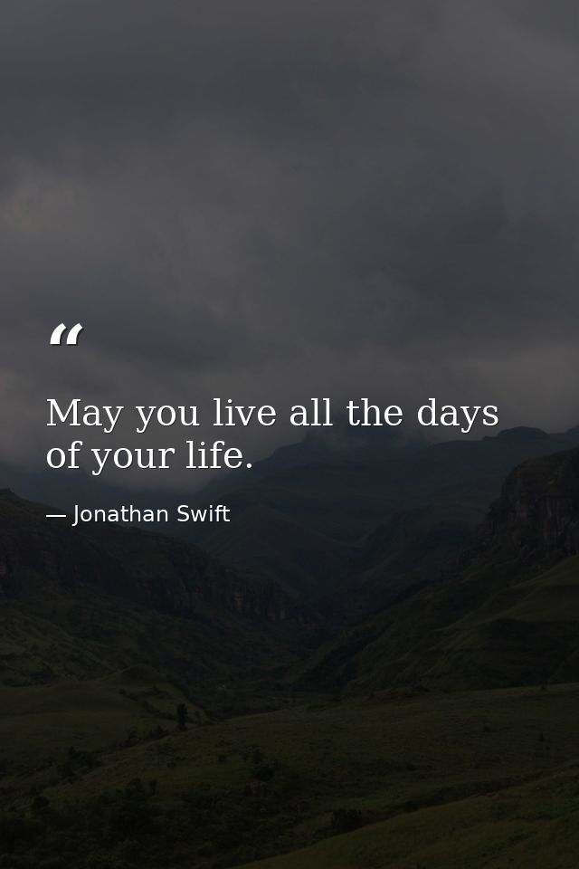 May you live all the days of your life. — Jonathan Swift