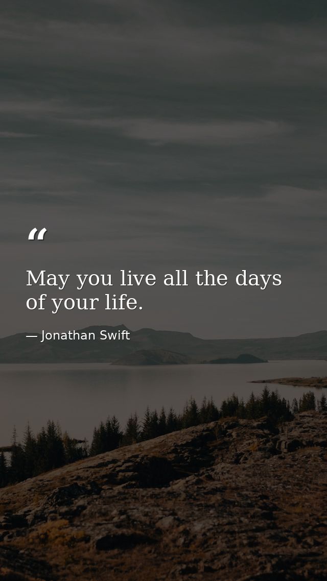 May you live all the days of your life. — Jonathan Swift