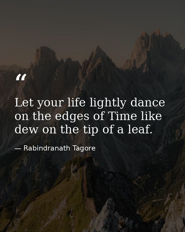 Let your life lightly dance on the edges of Time like dew on the tip of a leaf. — Rabindranath Tagore