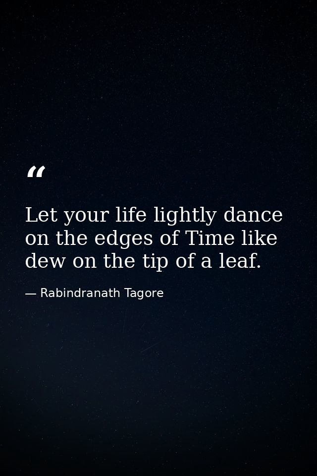 Let your life lightly dance on the edges of Time like dew on the tip of a leaf. — Rabindranath Tagore