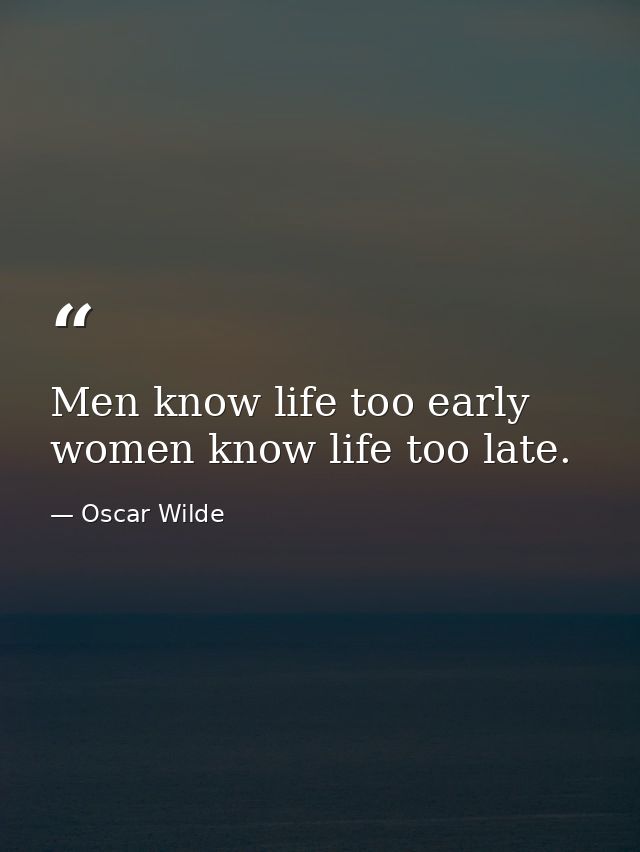 Men know life too early  women know life too late. — Oscar Wilde