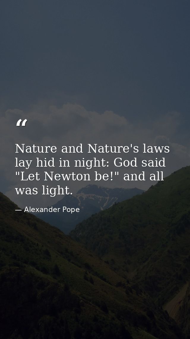 Nature and Nature's laws lay hid in night: God said  "Let Newton be!" and all was light. — Alexander Pope