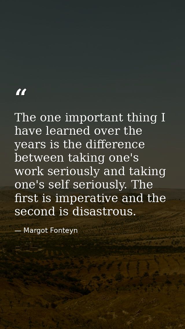 The one important thing I have learned over the years is the difference between taking one's work seriously and taking o — Margot Fonteyn