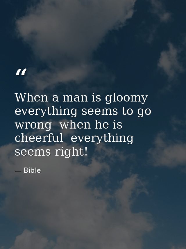 When a man is gloomy  everything seems to go wrong  when he is cheerful  everything seems right! — Bible