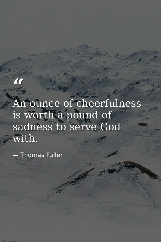 An ounce of cheerfulness is worth a pound of sadness to serve God with. — Thomas Fuller