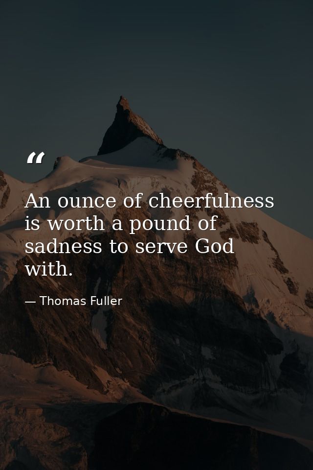 An ounce of cheerfulness is worth a pound of sadness to serve God with. — Thomas Fuller