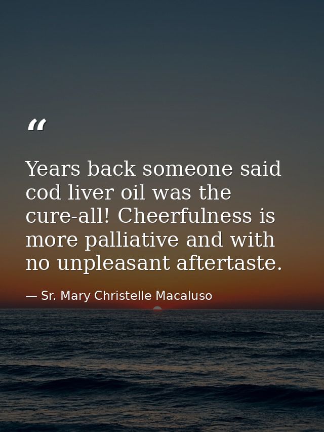 Years back someone said cod liver oil was the cure-all! Cheerfulness is more palliative and with no unpleasant aftertast — Sr. Mary Christelle Macaluso